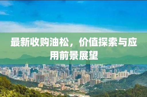 最新收购油松，价值探索与应用前景展望