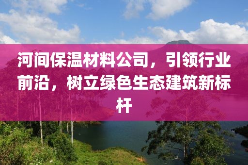 河间保温材料公司，引领行业前沿，树立绿色生态建筑新标杆