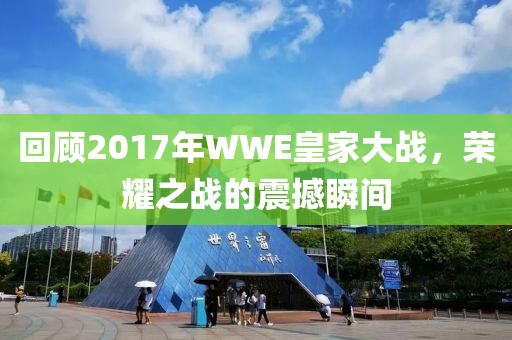 回顾2017年WWE皇家大战，荣耀之战的震撼瞬间