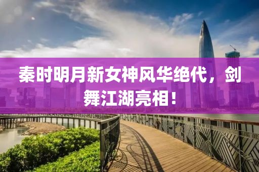 秦时明月新女神风华绝代，剑舞江湖亮相！