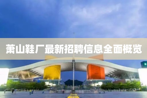 萧山鞋厂最新招聘信息全面概览