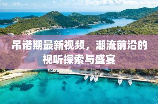 吊诺期最新视频，潮流前沿的视听探索与盛宴