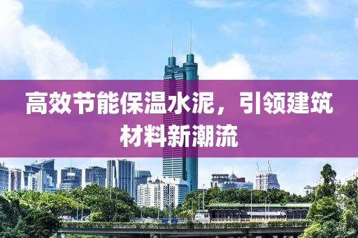 高效节能保温水泥，引领建筑材料新潮流