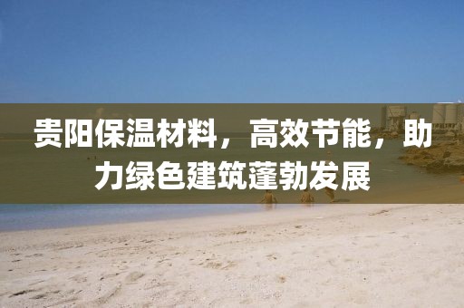 贵阳保温材料，高效节能，助力绿色建筑蓬勃发展