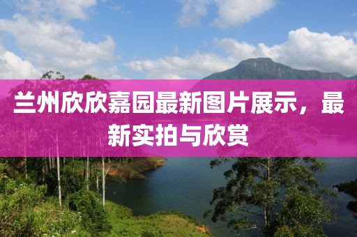 兰州欣欣嘉园最新图片展示，最新实拍与欣赏