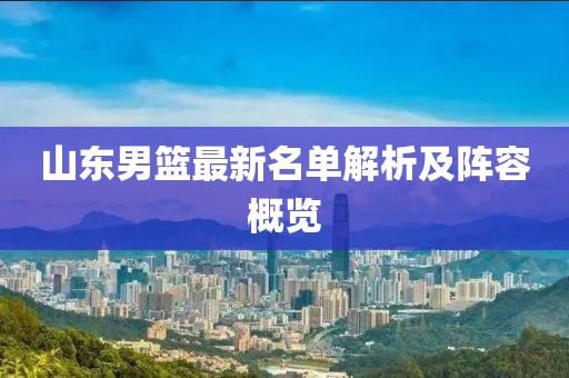 山东男篮最新名单解析及阵容概览