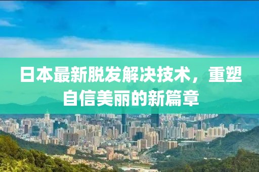 日本最新脱发解决技术，重塑自信美丽的新篇章