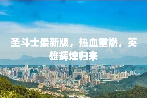 圣斗士最新版，热血重燃，英雄辉煌归来