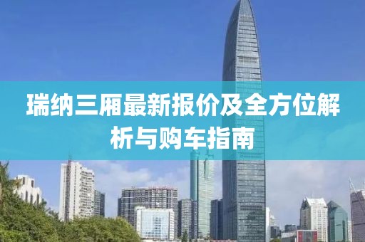 瑞纳三厢最新报价及全方位解析与购车指南