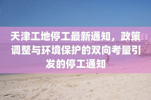 天津工地停工最新通知，政策调整与环境保护的双向考量引发的停工通知