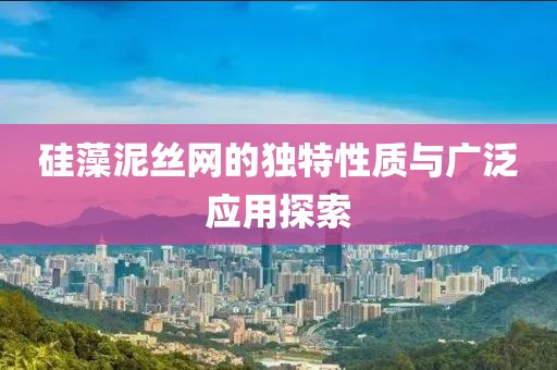 硅藻泥丝网的独特性质与广泛应用探索