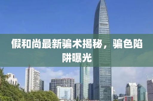 假和尚最新骗术揭秘，骗色陷阱曝光