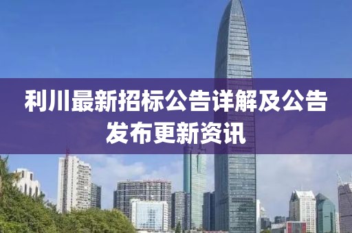 利川最新招标公告详解及公告发布更新资讯