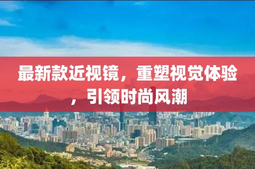 最新款近视镜，重塑视觉体验，引领时尚风潮