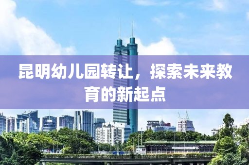 昆明幼儿园转让，探索未来教育的新起点