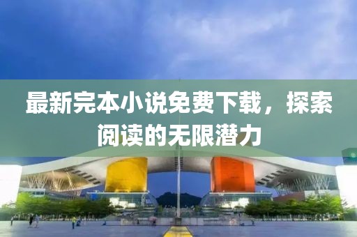 最新完本小说免费下载，探索阅读的无限潜力