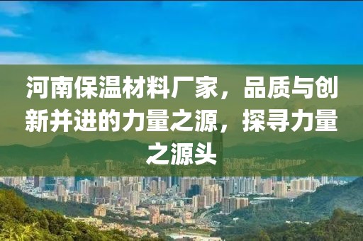 河南保温材料厂家，品质与创新并进的力量之源，探寻力量之源头