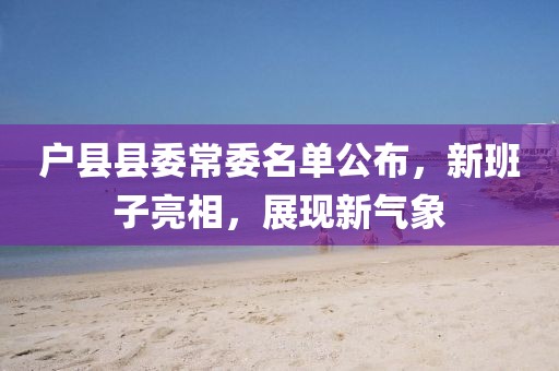 户县县委常委名单公布，新班子亮相，展现新气象