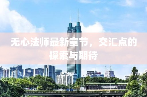无心法师最新章节，交汇点的探索与期待