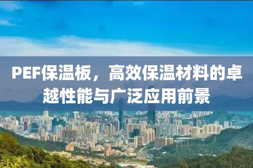PEF保温板，高效保温材料的卓越性能与广泛应用前景