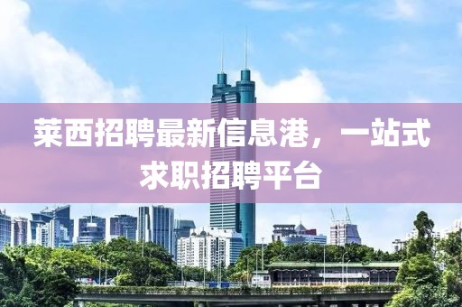 莱西招聘最新信息港，一站式求职招聘平台