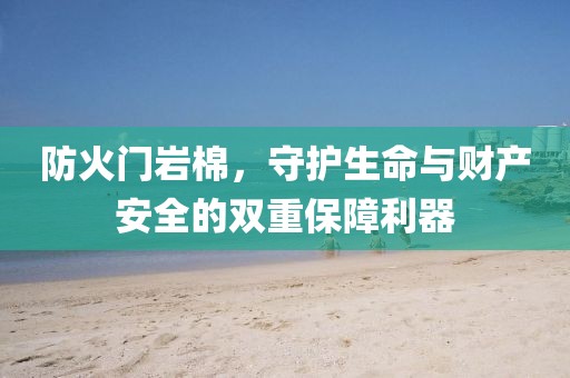 防火门岩棉，守护生命与财产安全的双重保障利器