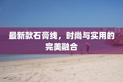 最新款石膏线，时尚与实用的完美融合