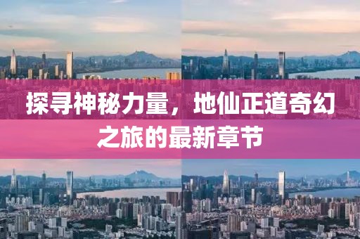 探寻神秘力量，地仙正道奇幻之旅的最新章节