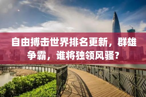 自由搏击世界排名更新，群雄争霸，谁将独领风骚？