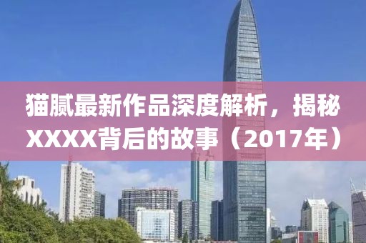 猫腻最新作品深度解析，揭秘XXXX背后的故事（2017年）