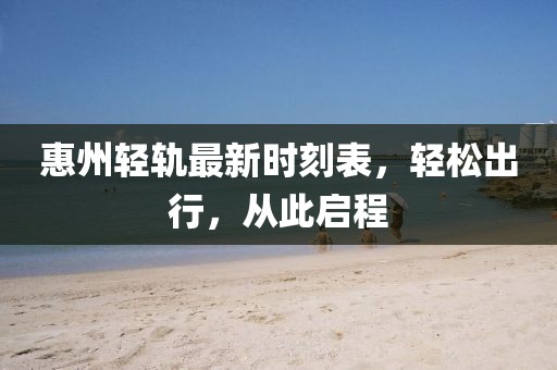 惠州轻轨最新时刻表，轻松出行，从此启程