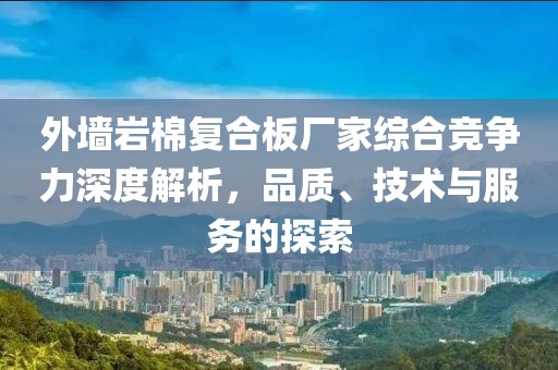 外墙岩棉复合板厂家综合竞争力深度解析，品质、技术与服务的探索