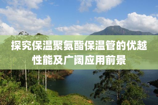 探究保温聚氨酯保温管的优越性能及广阔应用前景