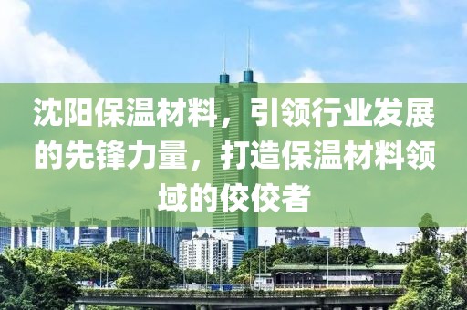 沈阳保温材料，引领行业发展的先锋力量，打造保温材料领域的佼佼者