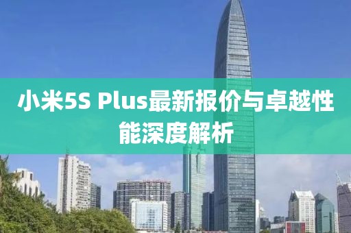 小米5S Plus最新报价与卓越性能深度解析