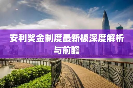 安利奖金制度最新板深度解析与前瞻