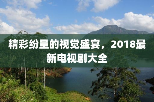 精彩纷呈的视觉盛宴，2018最新电视剧大全