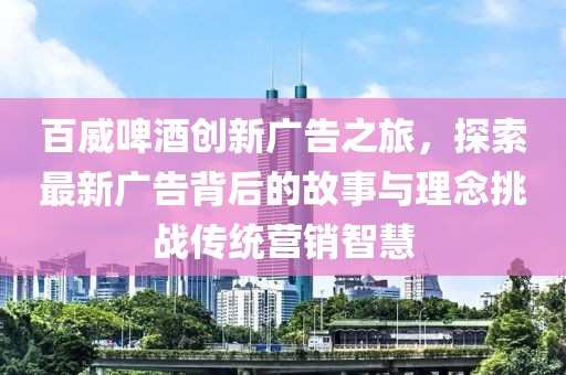 百威啤酒创新广告之旅，探索最新广告背后的故事与理念挑战传统营销智慧