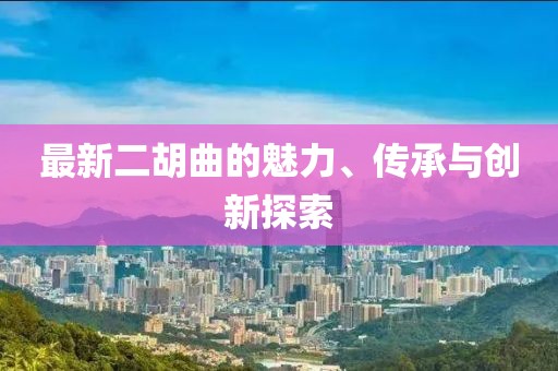 最新二胡曲的魅力、传承与创新探索