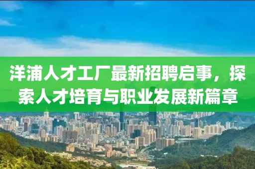洋浦人才工厂最新招聘启事，探索人才培育与职业发展新篇章