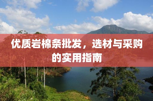 优质岩棉条批发，选材与采购的实用指南