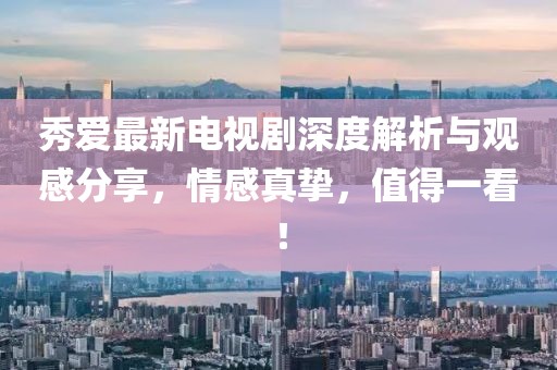 秀爱最新电视剧深度解析与观感分享，情感真挚，值得一看！