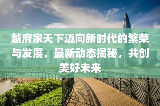 越府家天下迈向新时代的繁荣与发展，最新动态揭秘，共创美好未来