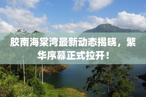 胶南海棠湾最新动态揭晓，繁华序幕正式拉开！