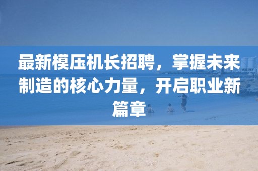 最新模压机长招聘，掌握未来制造的核心力量，开启职业新篇章