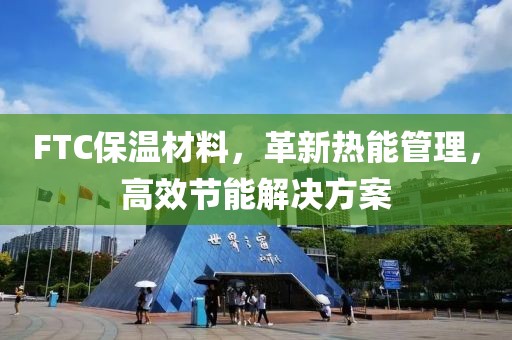 FTC保温材料，革新热能管理，高效节能解决方案