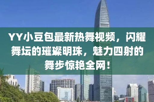 YY小豆包最新热舞视频，闪耀舞坛的璀璨明珠，魅力四射的舞步惊艳全网！