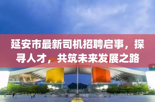 延安市最新司机招聘启事，探寻人才，共筑未来发展之路