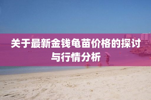 关于最新金钱龟苗价格的探讨与行情分析