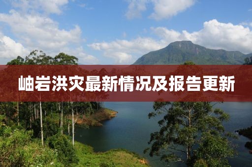 岫岩洪灾最新情况及报告更新